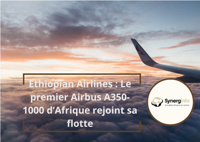 Ethiopian Airlines : Le premier Airbus A350-1000 d’Afrique rejoint sa flotte