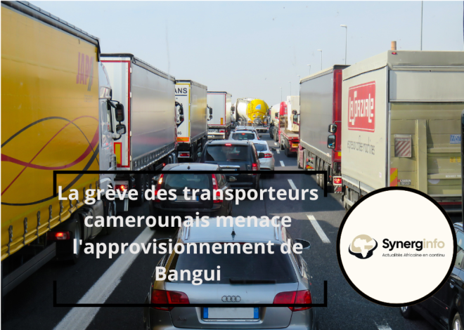La grève des transporteurs camerounais menace l&rsquo;approvisionnement de Bangui